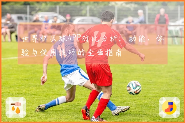 世界杯买球APP对比分析：功能、体验与使用技巧的全面指南