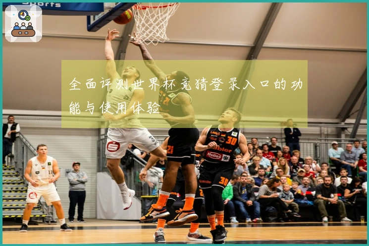 全面评测世界杯竞猜登录入口的功能与使用体验