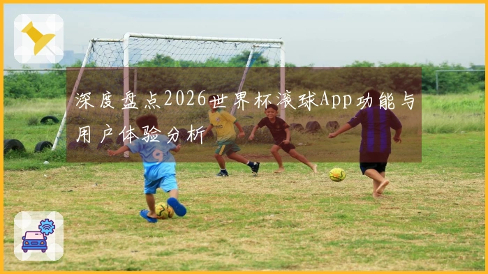 深度盘点2026世界杯滚球App功能与用户体验分析