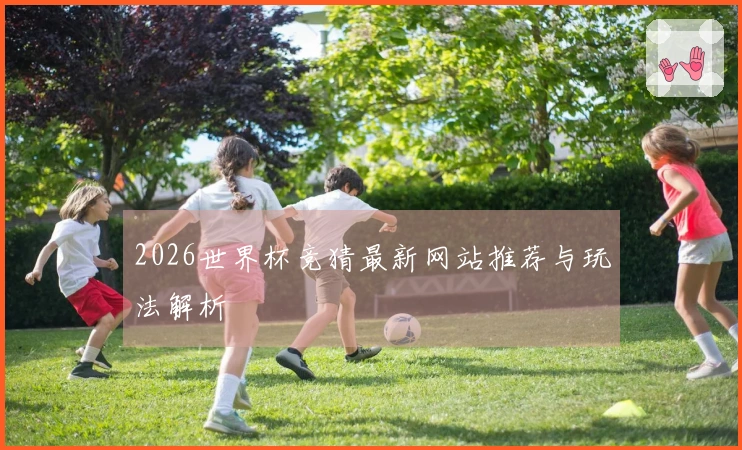 2026世界杯竞猜最新网站推荐与玩法解析