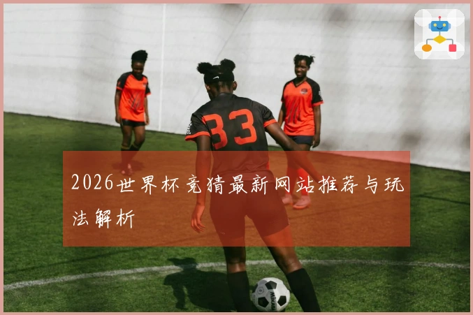 2026世界杯竞猜最新网站推荐与玩法解析