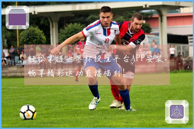 轻松掌握世界杯投注平台APP安装，畅享精彩运动直播福利！