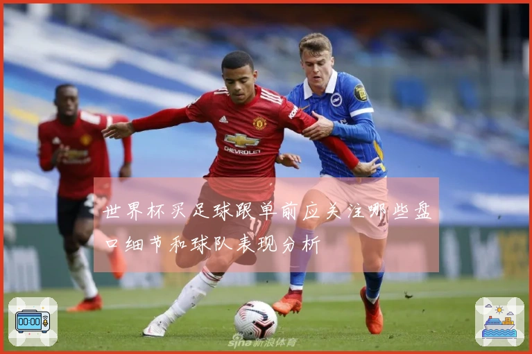 世界杯买足球跟单前应关注哪些盘口细节和球队表现分析
