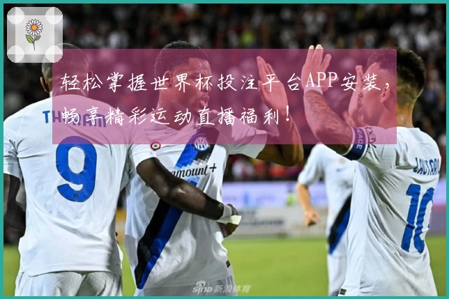 轻松掌握世界杯投注平台APP安装,畅享精彩运动直播福利!