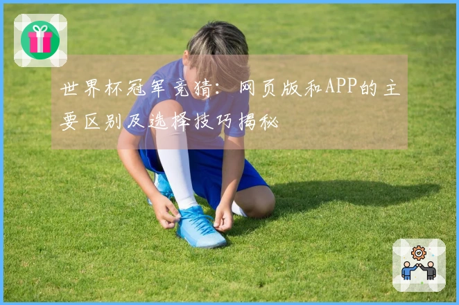世界杯冠军竞猜：网页版和APP的主要区别及选择技巧揭秘