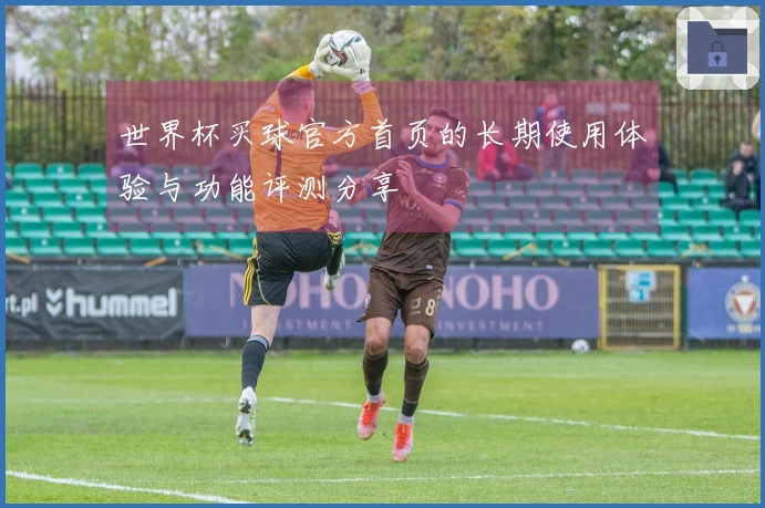 世界杯买球官方首页的长期使用体验与功能评测分享