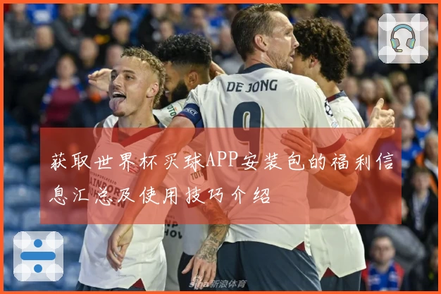 获取世界杯买球APP安装包的福利信息汇总及使用技巧介绍