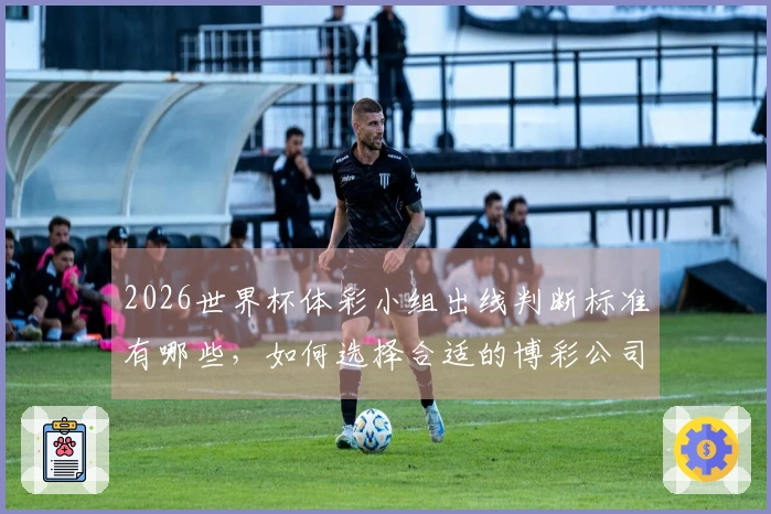 2026世界杯体彩小组出线判断标准有哪些，如何选择合适的博彩公司？