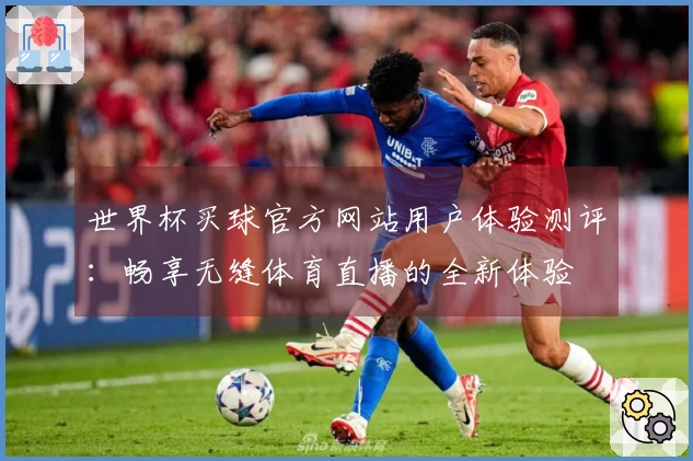 世界杯买球官方网站用户体验测评：畅享无缝体育直播的全新体验
